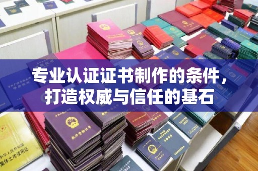 岚县专业认证证书制作的条件，打造权威与信任的基石