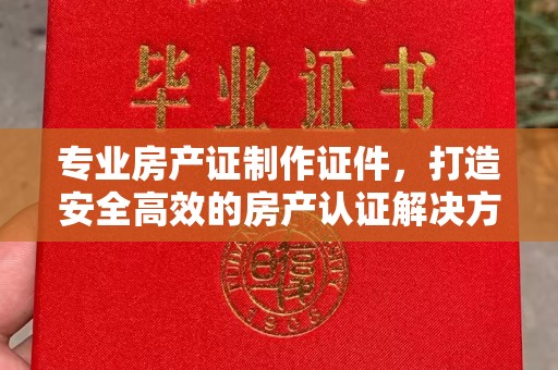 岚县专业房产证制作证件，打造安全高效的房产认证解决方案
