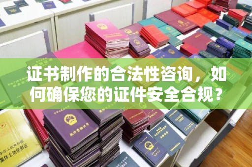 岚县证书制作的合法性咨询，如何确保您的证件安全合规？
