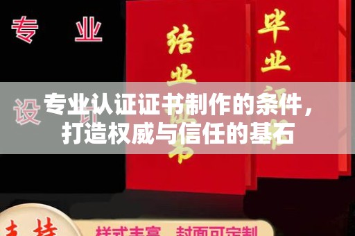 岚县专业认证证书制作的条件，打造权威与信任的基石
