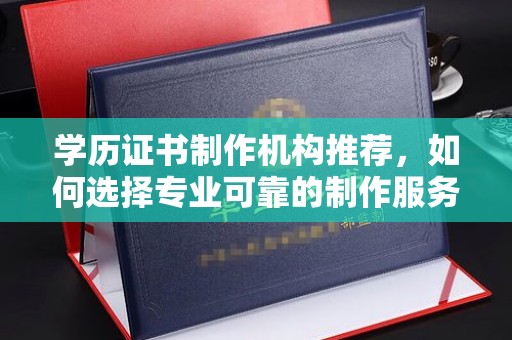 岚县学历证书制作机构推荐，如何选择专业可靠的制作服务？
