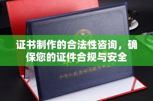 岚县证书制作的合法性咨询，确保您的证件合规与安全