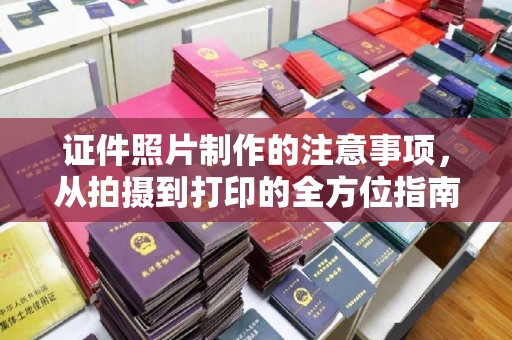 岚县证件照片制作的注意事项，从拍摄到打印的全方位指南