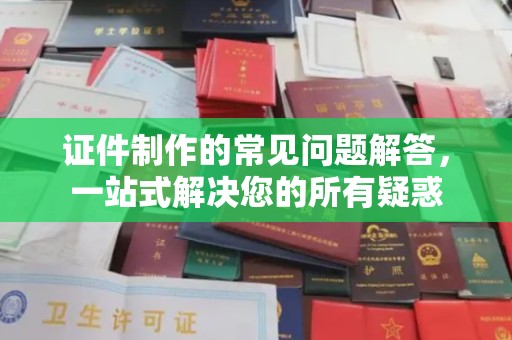 岚县证件制作的常见问题解答，一站式解决您的所有疑惑
